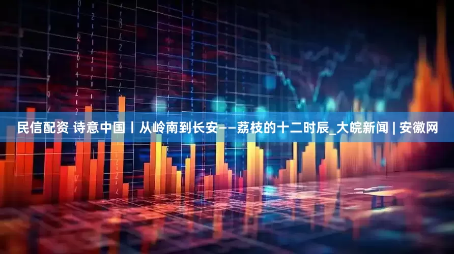 民信配资 诗意中国丨从岭南到长安——荔枝的十二时辰_大皖新闻 | 安徽网