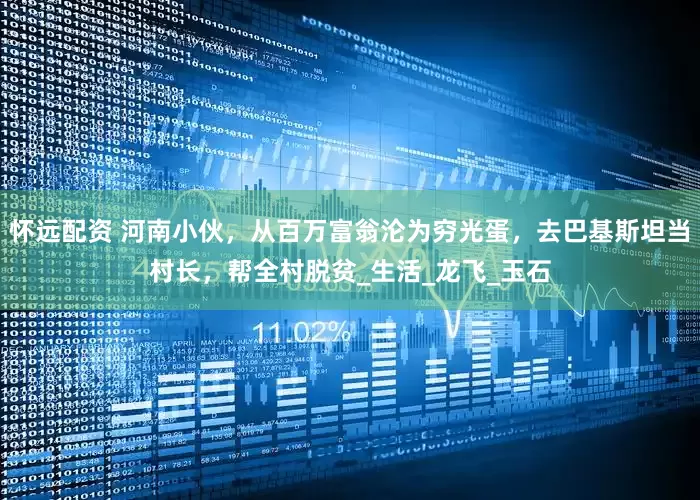 怀远配资 河南小伙，从百万富翁沦为穷光蛋，去巴基斯坦当村长，帮全村脱贫_生活_龙飞_玉石
