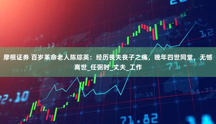 摩根证券 百岁革命老人陈琮英：经历丧夫丧子之痛，晚年四世同堂，无憾离世_任弼时_丈夫_工作
