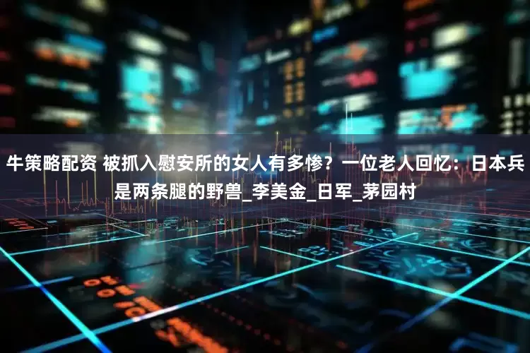 牛策略配资 被抓入慰安所的女人有多惨？一位老人回忆：日本兵是两条腿的野兽_李美金_日军_茅园村