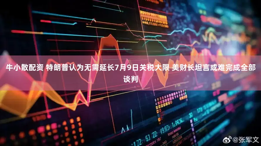 牛小散配资 特朗普认为无需延长7月9日关税大限 美财长坦言或难完成全部谈判