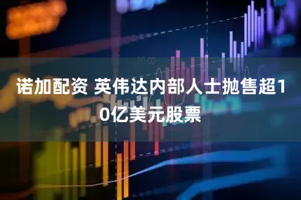 诺加配资 英伟达内部人士抛售超10亿美元股票