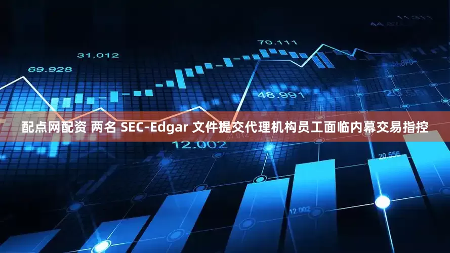 配点网配资 两名 SEC-Edgar 文件提交代理机构员工面临内幕交易指控