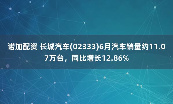 诺加配资 长城汽车(02333)6月汽车销量约11.07万台，同比增长12.86%