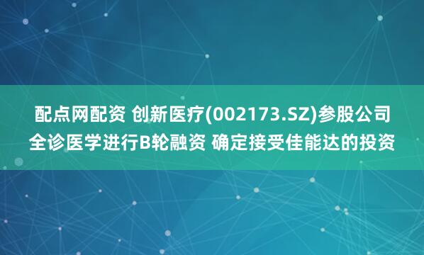 配点网配资 创新医疗(002173.SZ)参股公司全诊医学进行B轮融资 确定接受佳能达的投资