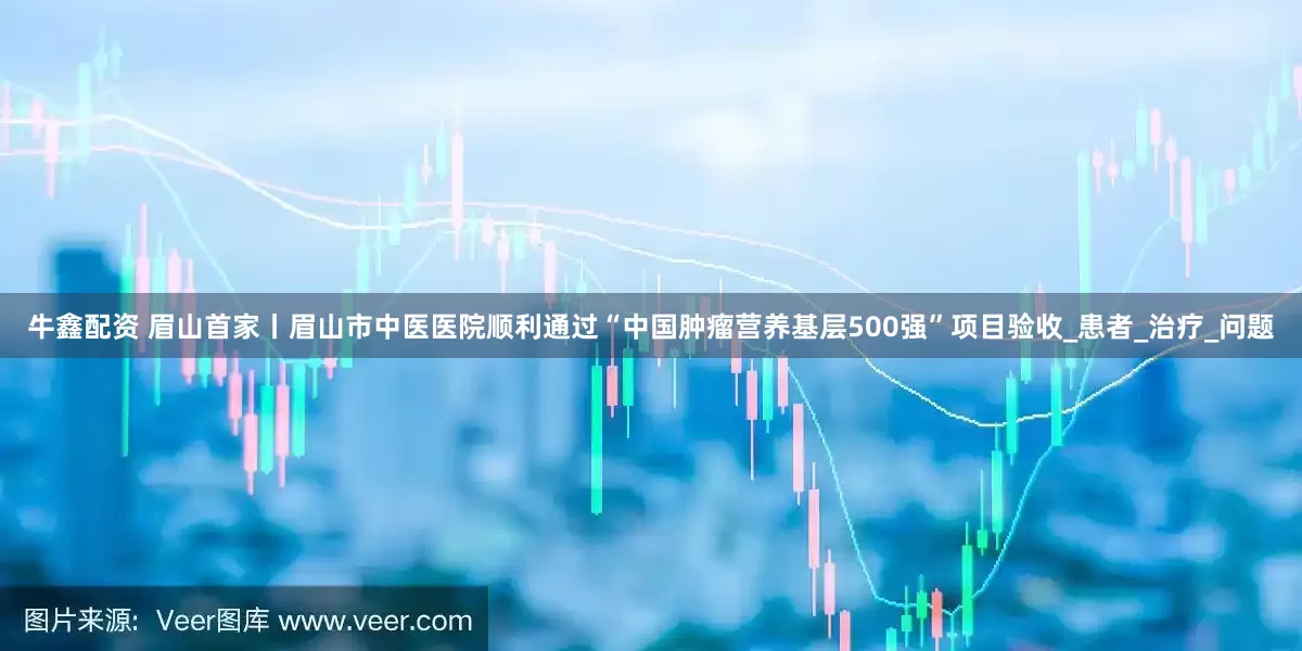 牛鑫配资 眉山首家丨眉山市中医医院顺利通过“中国肿瘤营养基层500强”项目验收_患者_治疗_问题