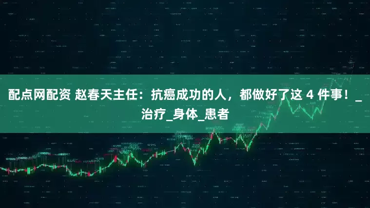 配点网配资 赵春天主任：抗癌成功的人，都做好了这 4 件事！_治疗_身体_患者