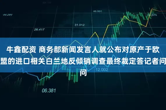 牛鑫配资 商务部新闻发言人就公布对原产于欧盟的进口相关白兰地反倾销调查最终裁定答记者问