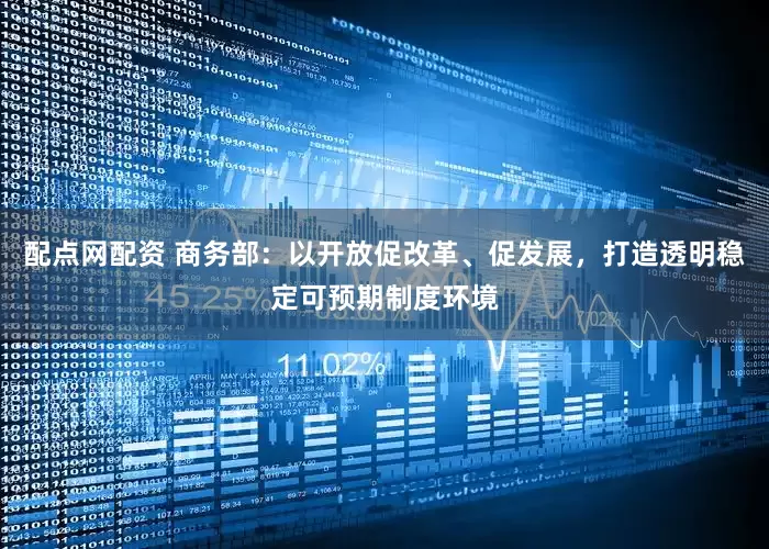 配点网配资 商务部：以开放促改革、促发展，打造透明稳定可预期制度环境