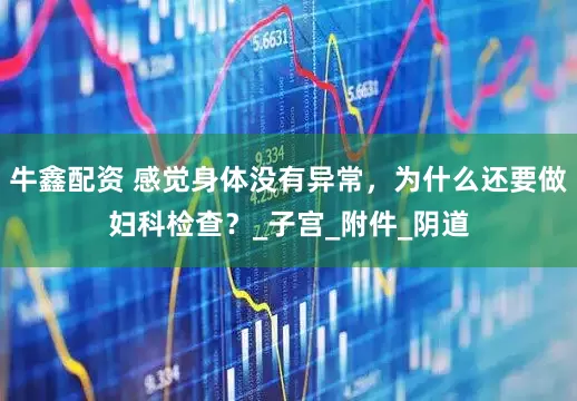 牛鑫配资 感觉身体没有异常，为什么还要做妇科检查？_子宫_附件_阴道