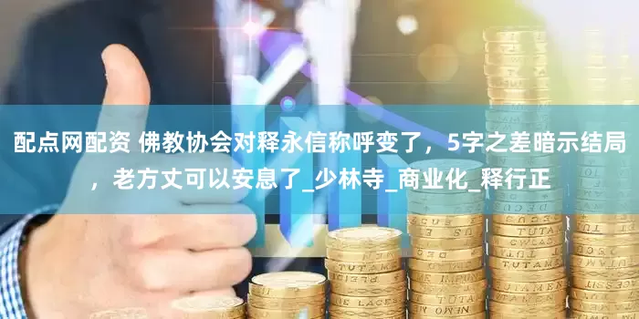 配点网配资 佛教协会对释永信称呼变了，5字之差暗示结局，老方丈可以安息了_少林寺_商业化_释行正