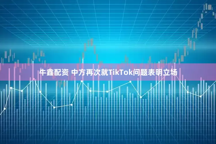 牛鑫配资 中方再次就TikTok问题表明立场