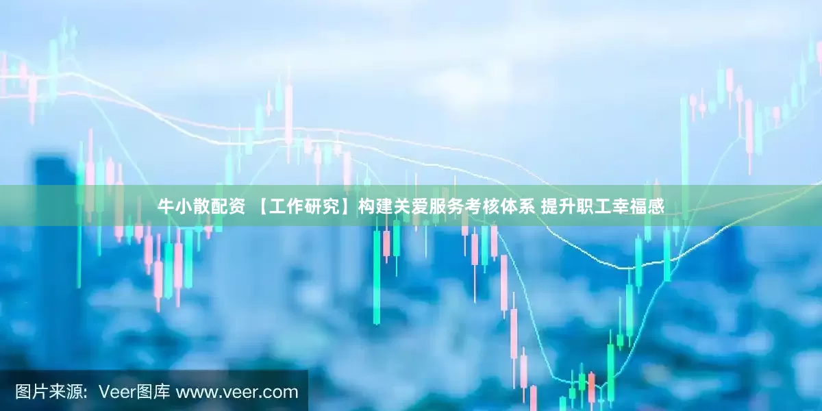 牛小散配资 【工作研究】构建关爱服务考核体系 提升职工幸福感