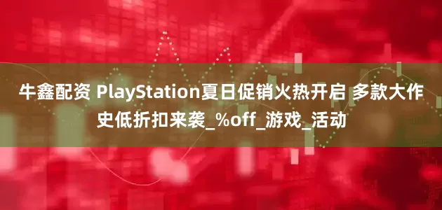 牛鑫配资 PlayStation夏日促销火热开启 多款大作史低折扣来袭_%off_游戏_活动