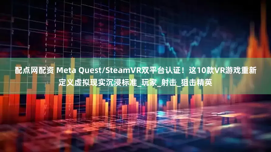 配点网配资 Meta Quest/SteamVR双平台认证！这10款VR游戏重新定义虚拟现实沉浸标准_玩家_射击_狙击精英