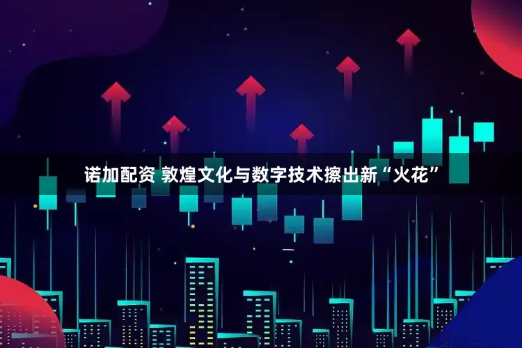 诺加配资 敦煌文化与数字技术擦出新“火花”