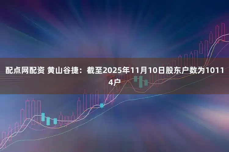 配点网配资 黄山谷捷：截至2025年11月10日股东户数为10114户
