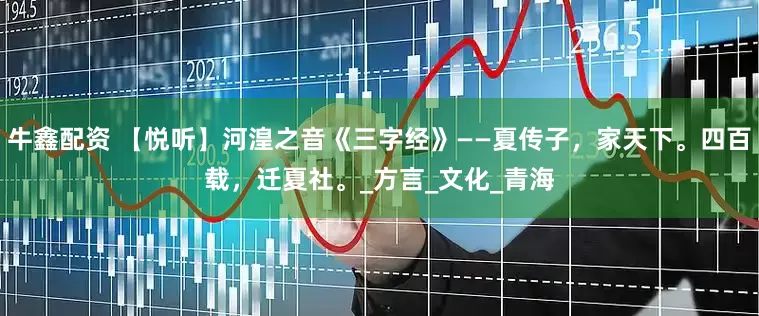牛鑫配资 【悦听】河湟之音《三字经》——夏传子，家天下。四百载，迁夏社。_方言_文化_青海