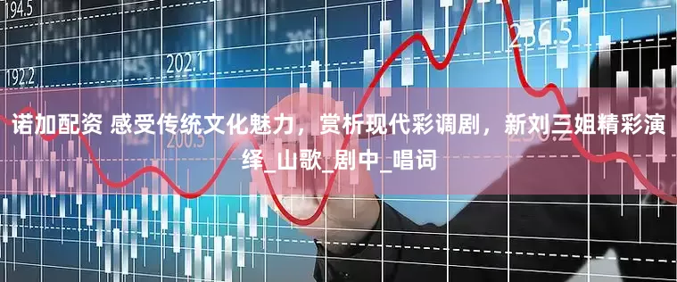 诺加配资 感受传统文化魅力，赏析现代彩调剧，新刘三姐精彩演绎_山歌_剧中_唱词