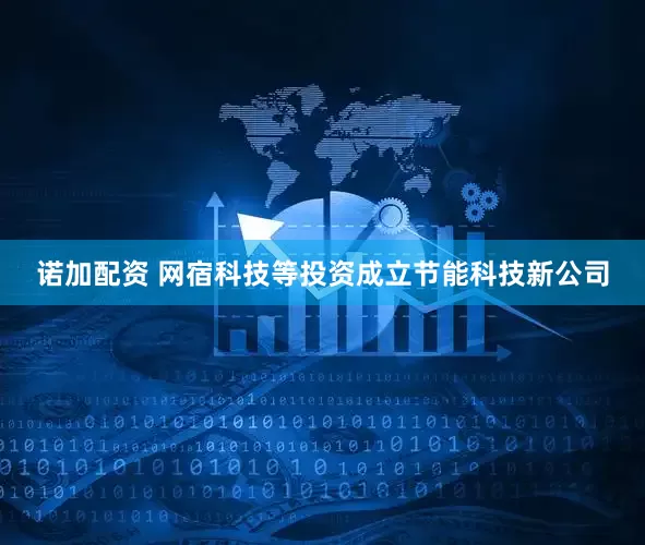 诺加配资 网宿科技等投资成立节能科技新公司