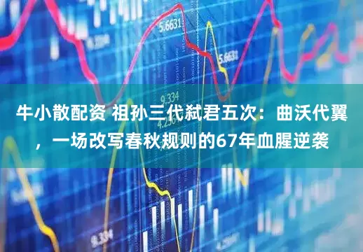 牛小散配资 祖孙三代弑君五次：曲沃代翼，一场改写春秋规则的67年血腥逆袭