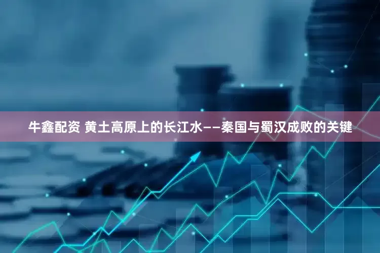 牛鑫配资 黄土高原上的长江水——秦国与蜀汉成败的关键