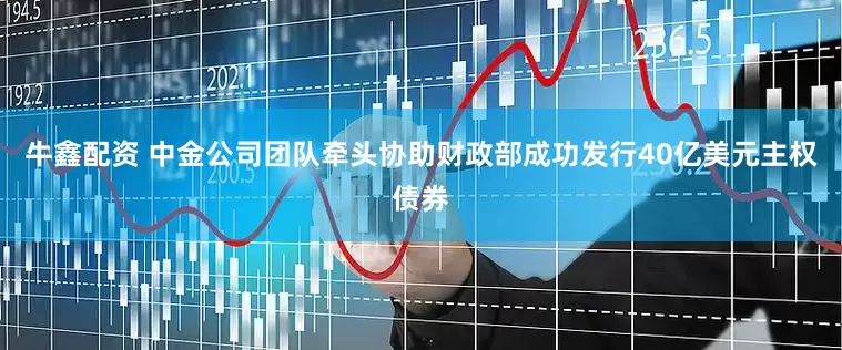 牛鑫配资 中金公司团队牵头协助财政部成功发行40亿美元主权债券