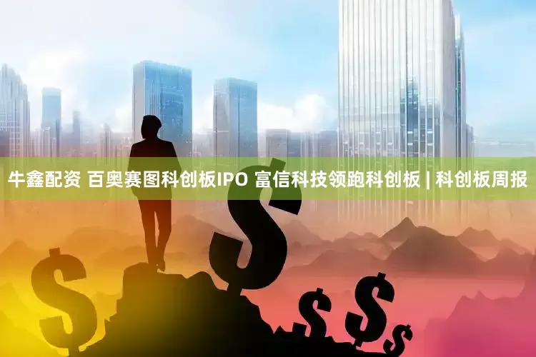 牛鑫配资 百奥赛图科创板IPO 富信科技领跑科创板 | 科创板周报