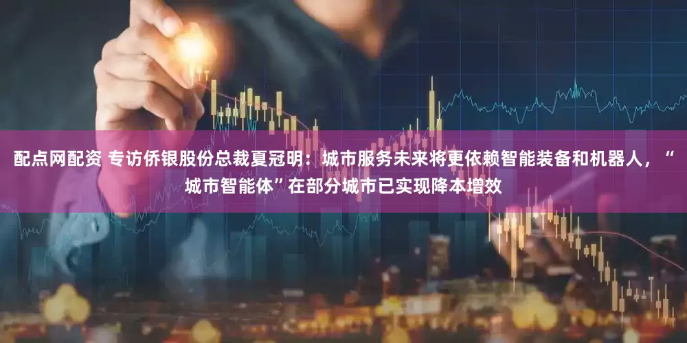 配点网配资 专访侨银股份总裁夏冠明：城市服务未来将更依赖智能装备和机器人，“城市智能体”在部分城市已实现降本增效