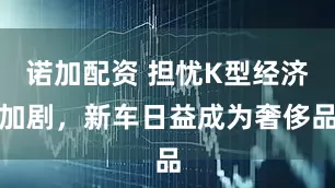 诺加配资 担忧K型经济加剧，新车日益成为奢侈品