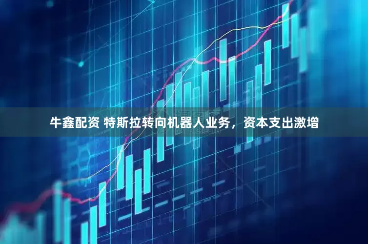 牛鑫配资 特斯拉转向机器人业务，资本支出激增