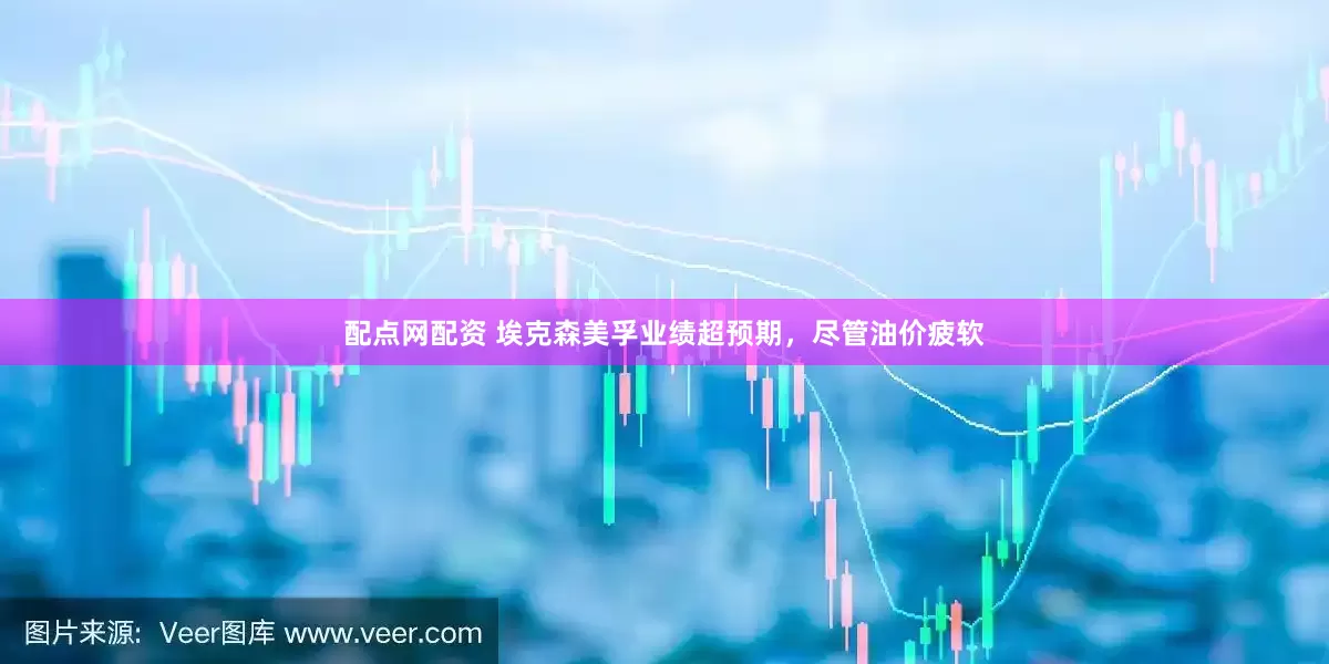 配点网配资 埃克森美孚业绩超预期，尽管油价疲软